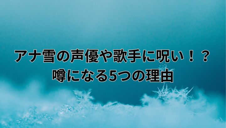 アナ雪の声優などに呪いがあると言われる理由は？