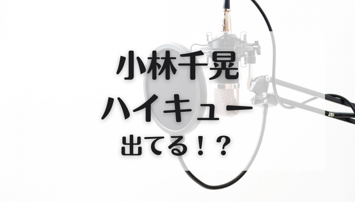 小林千晃,ハイキュー,代表作,キャラ
