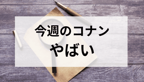 今週のコナンやばい